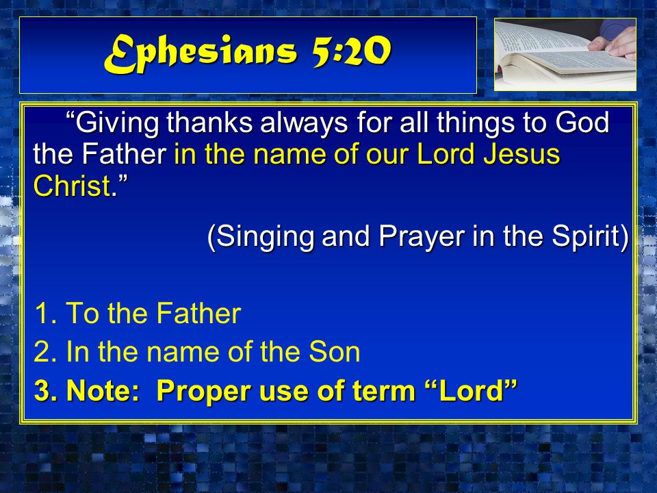 Ephesians 5:20 Giving thanks always for all things to God the Father in the name of our Lord Jesus Christ. (Singing and Prayer in the Spirit) 1.To the Father 2.In the name of the Son 3.Note: Proper use of term Lord