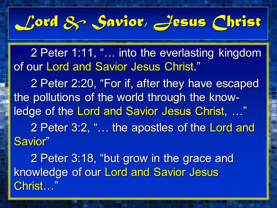 Lord & Savior, Jesus Christ 2 Peter 1:11, … into the everlasting kingdom of our Lord and Savior Jesus Christ. 2 Peter 1:11, … into the everlasting kingdom of our Lord and Savior Jesus Christ. 2 Peter 2:20, For if, after they have escaped the pollutions of the world through the know- ledge of the Lord and Savior Jesus Christ, … 2 Peter 2:20, For if, after they have escaped the pollutions of the world through the know- ledge of the Lord and Savior Jesus Christ, … 2 Peter 3:2, … the apostles of the Lord and Savior 2 Peter 3:2, … the apostles of the Lord and Savior 2 Peter 3:18, but grow in the grace and knowledge of our Lord and Savior Jesus Christ… 2 Peter 3:18, but grow in the grace and knowledge of our Lord and Savior Jesus Christ…
