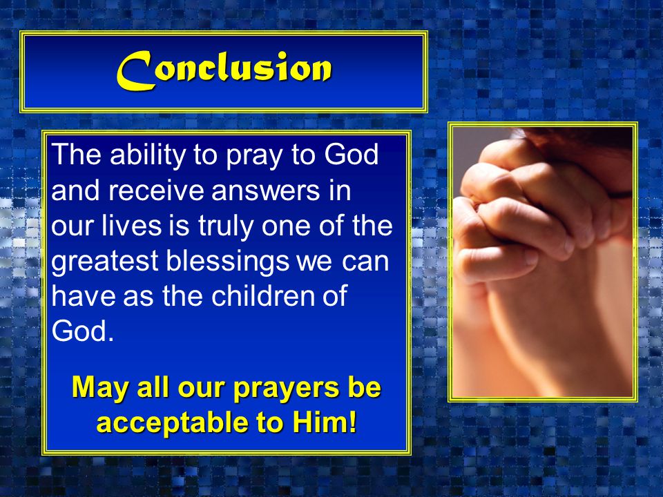 Conclusion The ability to pray to God and receive answers in our lives is truly one of the greatest blessings we can have as the children of God.