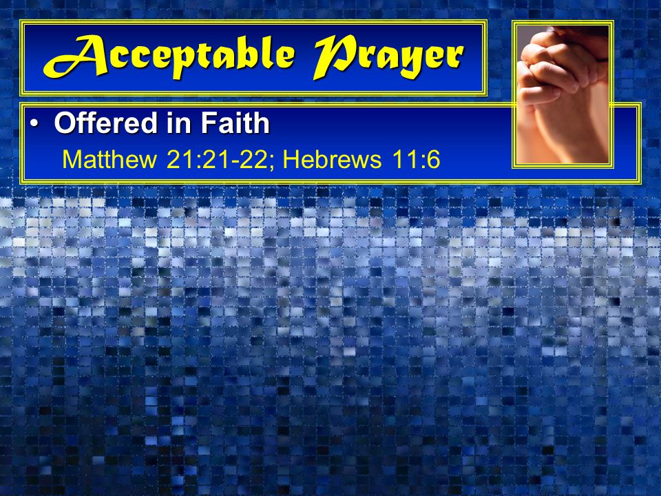 Acceptable Prayer Offered in FaithOffered in Faith Matthew 21:21-22; Hebrews 11:6