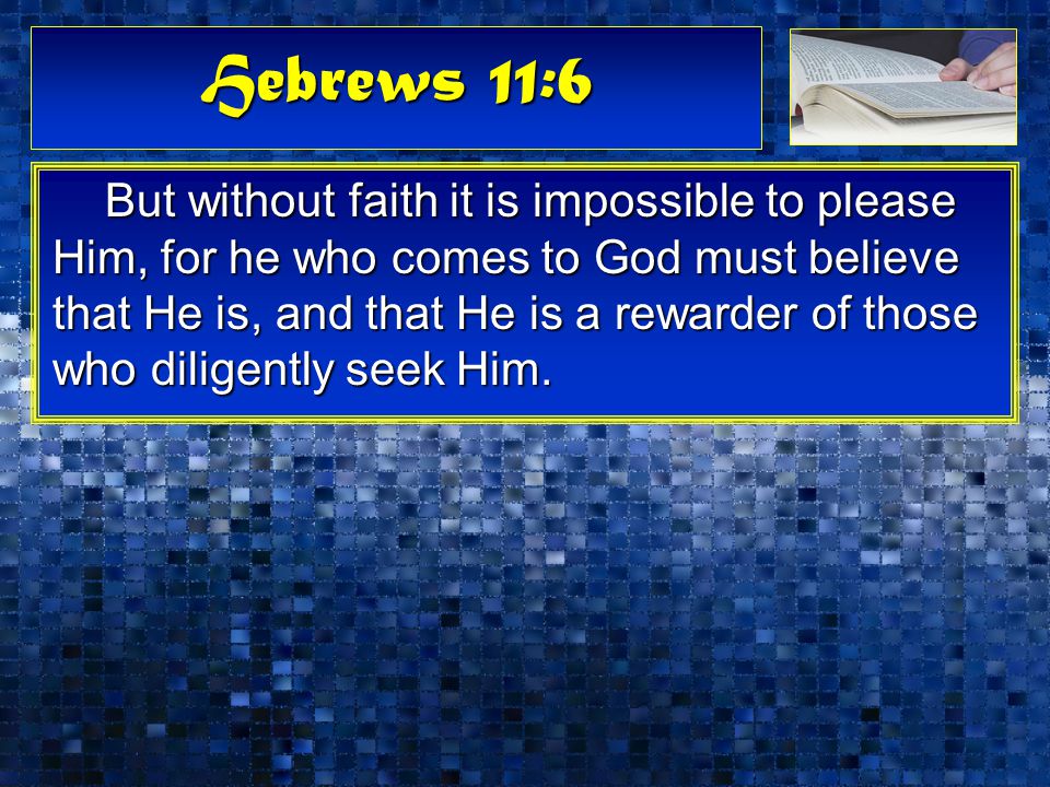 Hebrews 11:6 But without faith it is impossible to please Him, for he who comes to God must believe that He is, and that He is a rewarder of those who diligently seek Him.