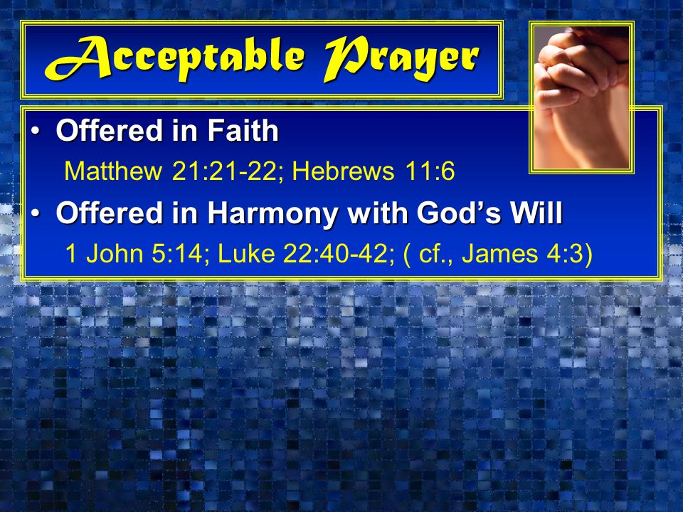 Acceptable Prayer Offered in FaithOffered in Faith Matthew 21:21-22; Hebrews 11:6 Offered in Harmony with God’s WillOffered in Harmony with God’s Will 1 John 5:14; Luke 22:40-42; ( cf., James 4:3)