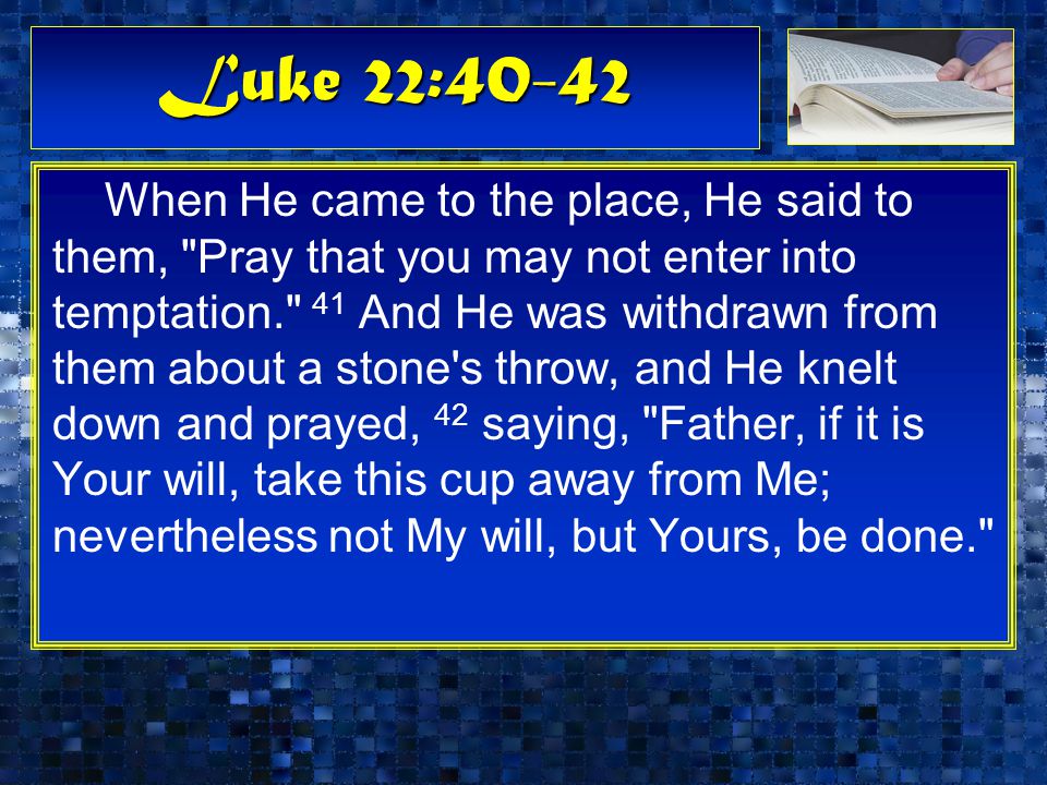 Luke 22:40-42 When He came to the place, He said to them, Pray that you may not enter into temptation. 41 And He was withdrawn from them about a stone s throw, and He knelt down and prayed, 42 saying, Father, if it is Your will, take this cup away from Me; nevertheless not My will, but Yours, be done.