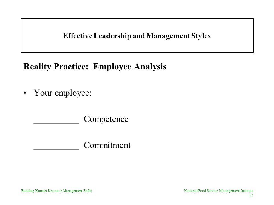 Building Human Resource Management Skills National Food Service Management Institute 12 Effective Leadership and Management Styles Reality Practice: Employee Analysis Your employee: __________ Competence __________ Commitment