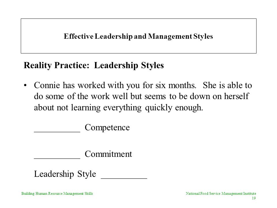 Building Human Resource Management Skills National Food Service Management Institute 19 Effective Leadership and Management Styles Reality Practice: Leadership Styles Connie has worked with you for six months.
