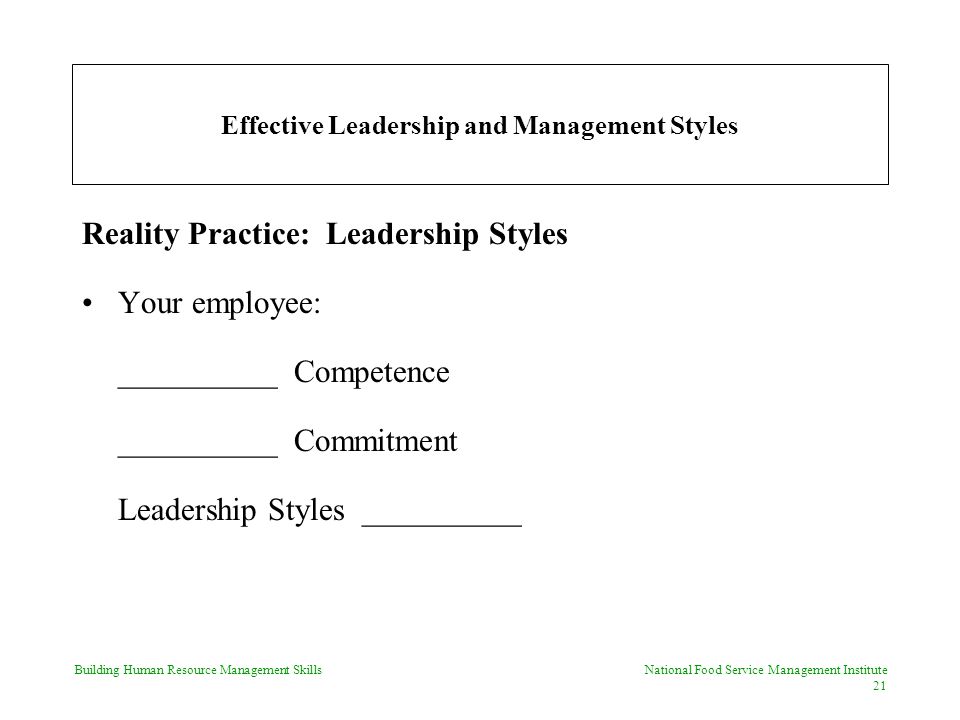 Building Human Resource Management Skills National Food Service Management Institute 21 Effective Leadership and Management Styles Reality Practice: Leadership Styles Your employee: __________ Competence __________ Commitment Leadership Styles __________