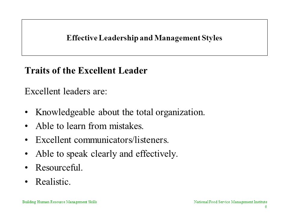 Building Human Resource Management Skills National Food Service Management Institute 6 Effective Leadership and Management Styles Traits of the Excellent Leader Excellent leaders are: Knowledgeable about the total organization.