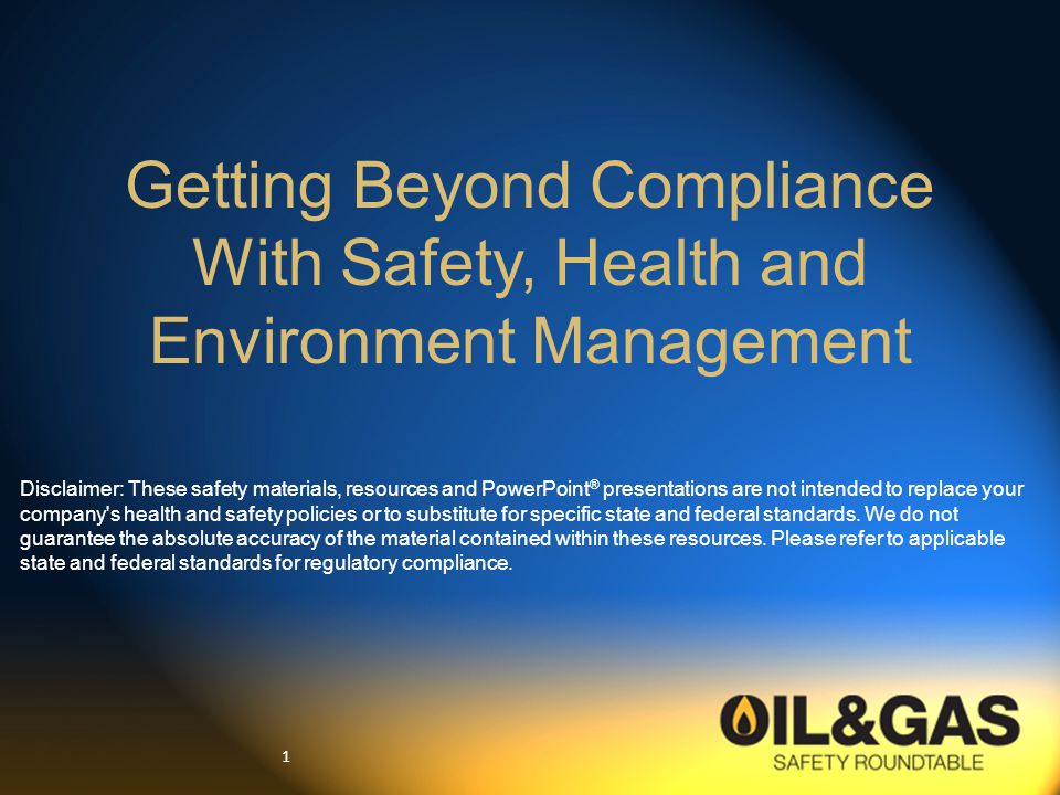 1 Getting Beyond Compliance With Safety, Health and Environment Management Disclaimer: These safety materials, resources and PowerPoint ® presentations are not intended to replace your company s health and safety policies or to substitute for specific state and federal standards.