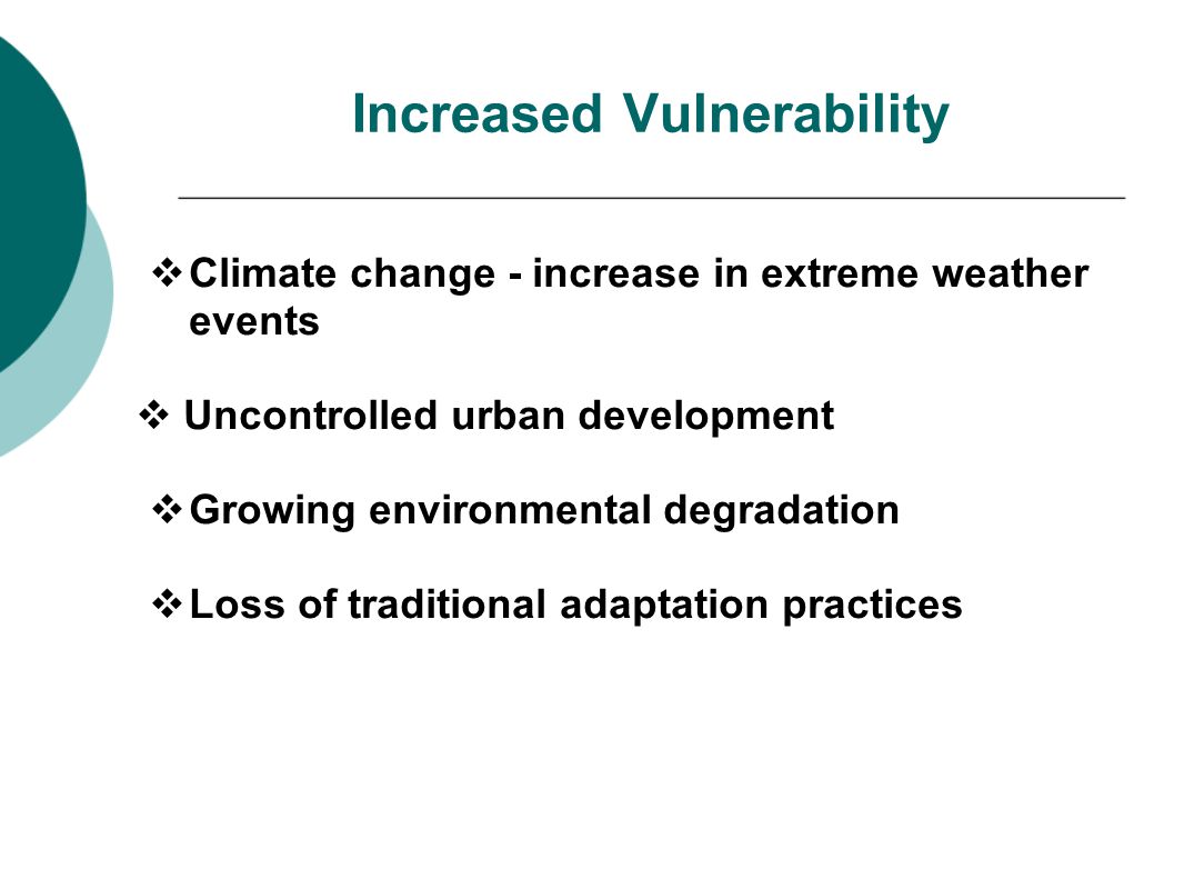 Increased Vulnerability  Climate change - increase in extreme weather events  Uncontrolled urban development  Growing environmental degradation  Loss of traditional adaptation practices