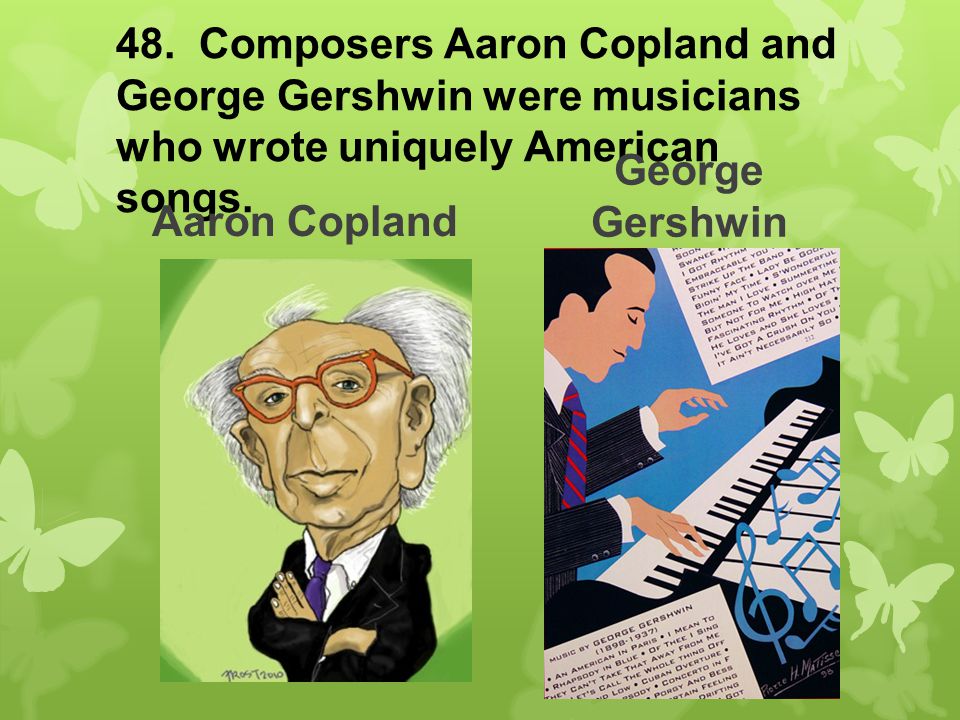 48. Composers Aaron Copland and George Gershwin were musicians who wrote uniquely American songs.