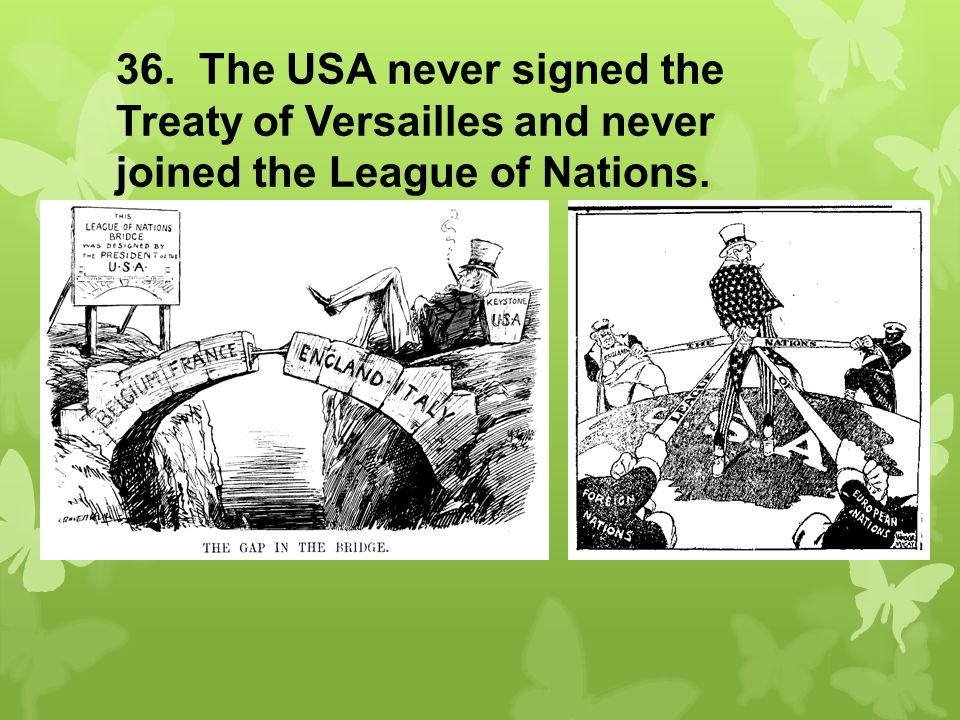 36. The USA never signed the Treaty of Versailles and never joined the League of Nations.