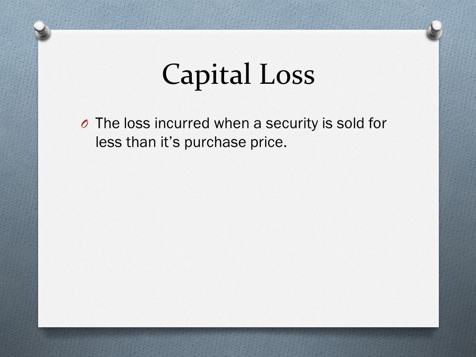 Capital Loss O The loss incurred when a security is sold for less than it’s purchase price.