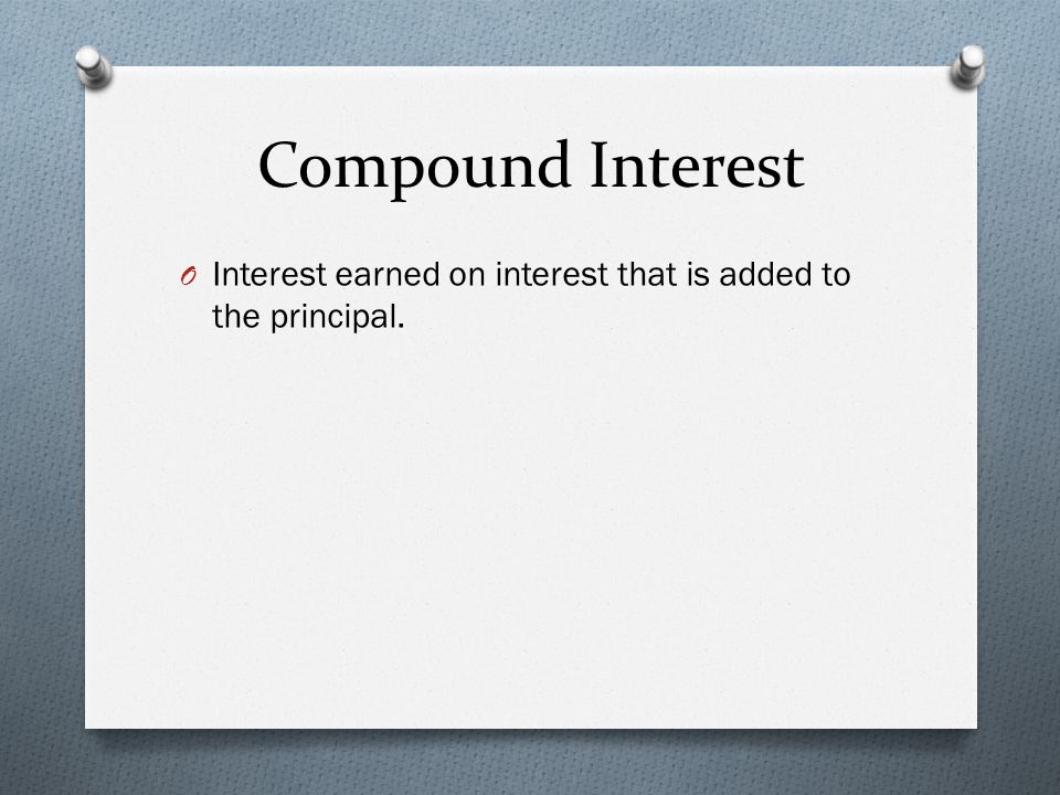 Compound Interest O Interest earned on interest that is added to the principal.