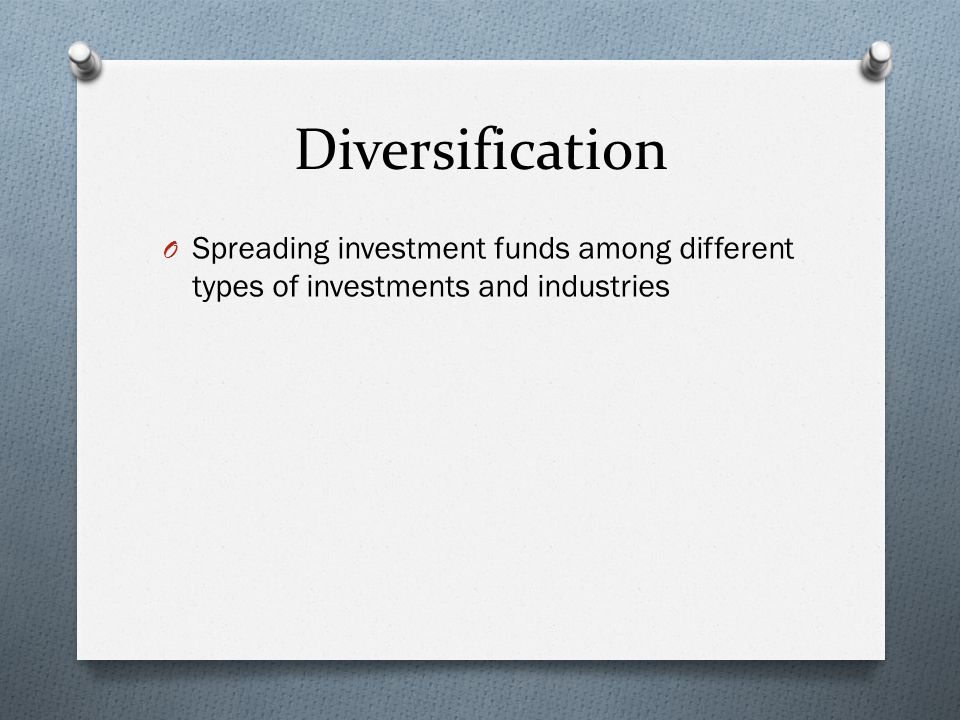 Diversification O Spreading investment funds among different types of investments and industries