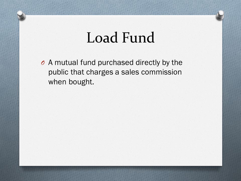 Load Fund O A mutual fund purchased directly by the public that charges a sales commission when bought.