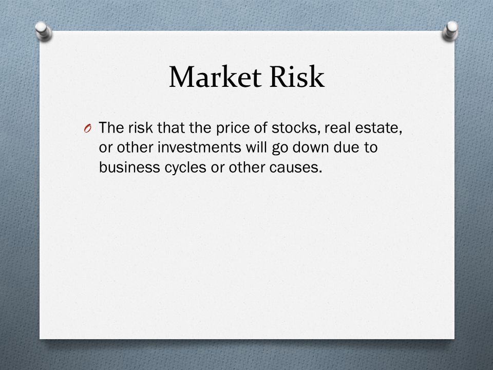 Market Risk O The risk that the price of stocks, real estate, or other investments will go down due to business cycles or other causes.