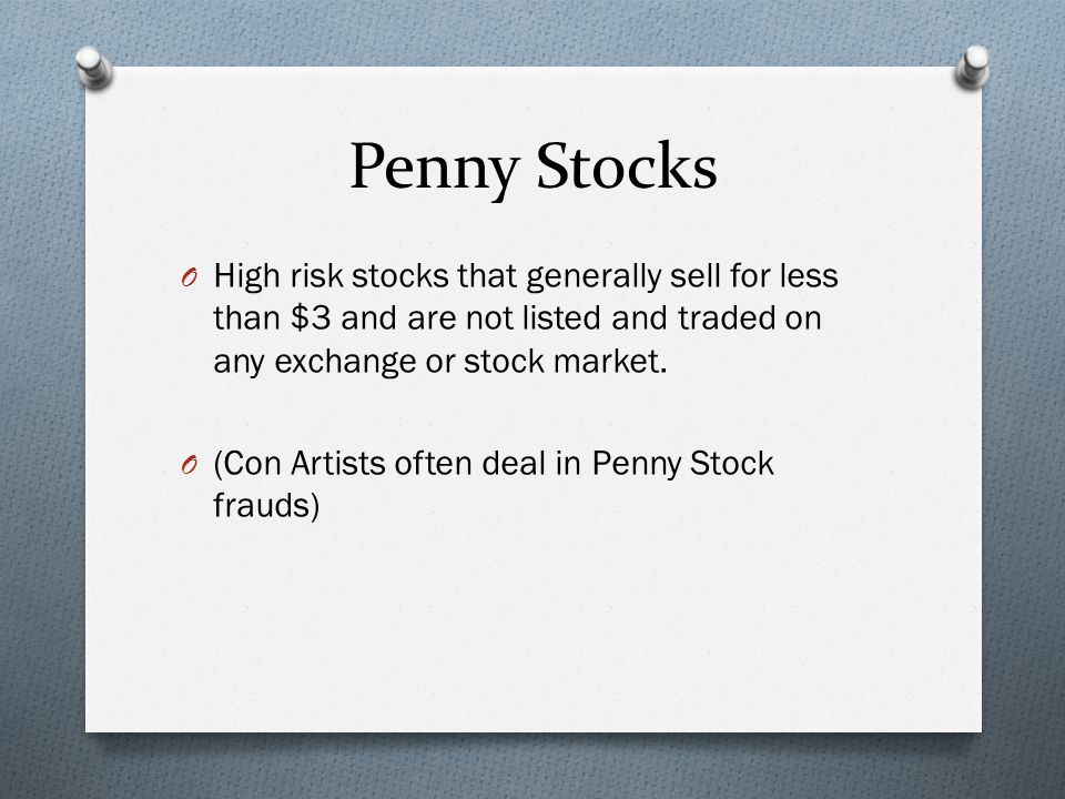 Penny Stocks O High risk stocks that generally sell for less than $3 and are not listed and traded on any exchange or stock market.