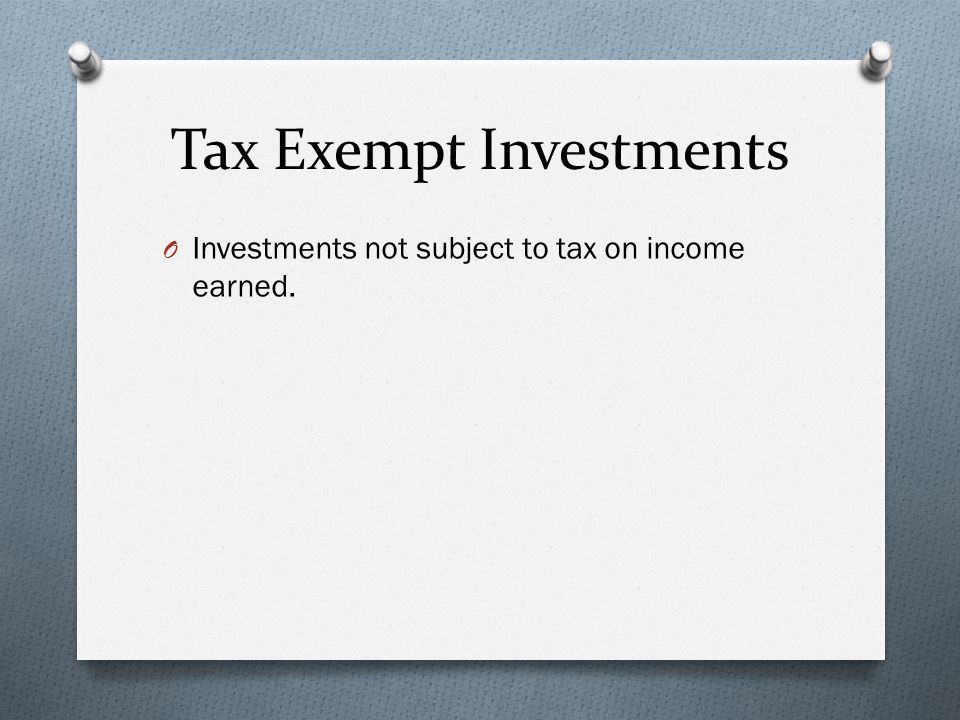 Tax Exempt Investments O Investments not subject to tax on income earned.