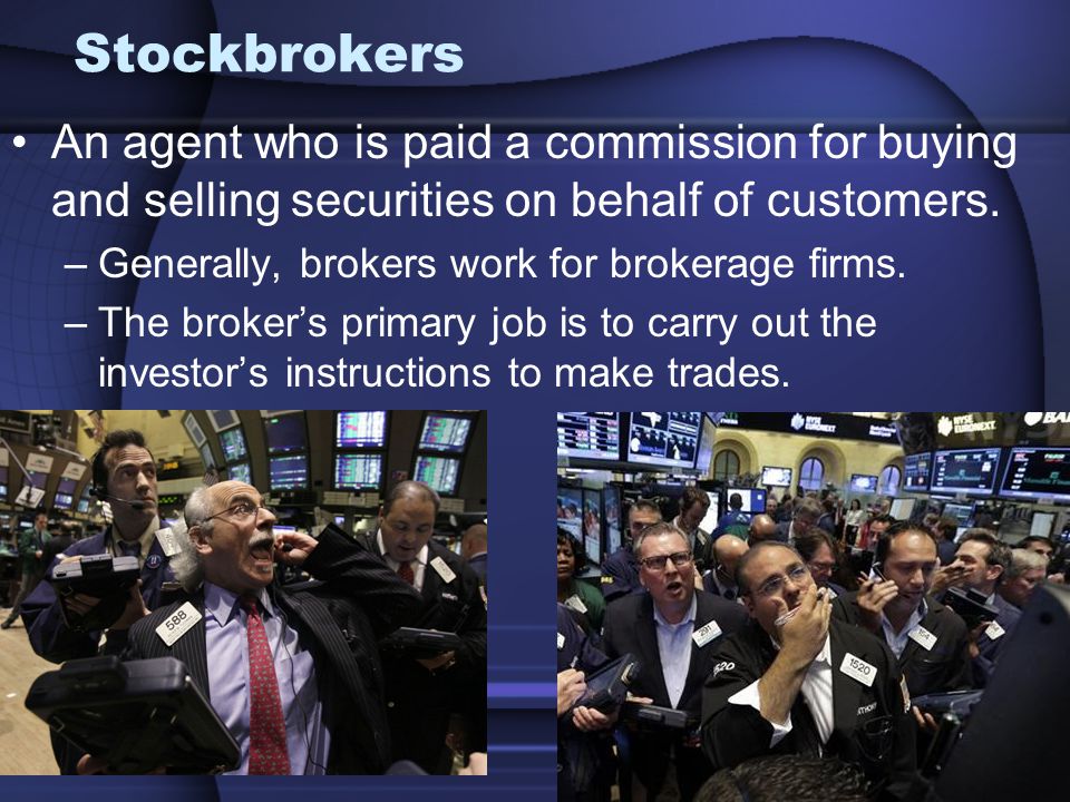 Stockbrokers An agent who is paid a commission for buying and selling securities on behalf of customers.