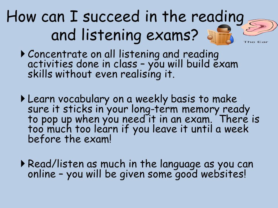  Concentrate on all listening and reading activities done in class – you will build exam skills without even realising it.