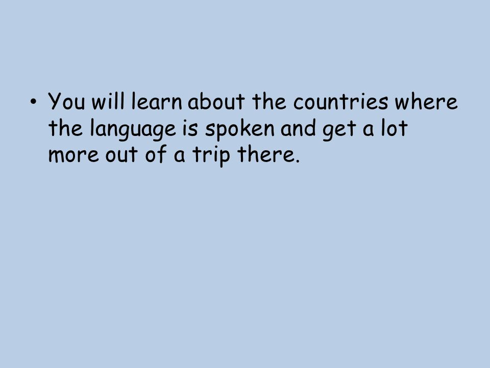 You will learn about the countries where the language is spoken and get a lot more out of a trip there.