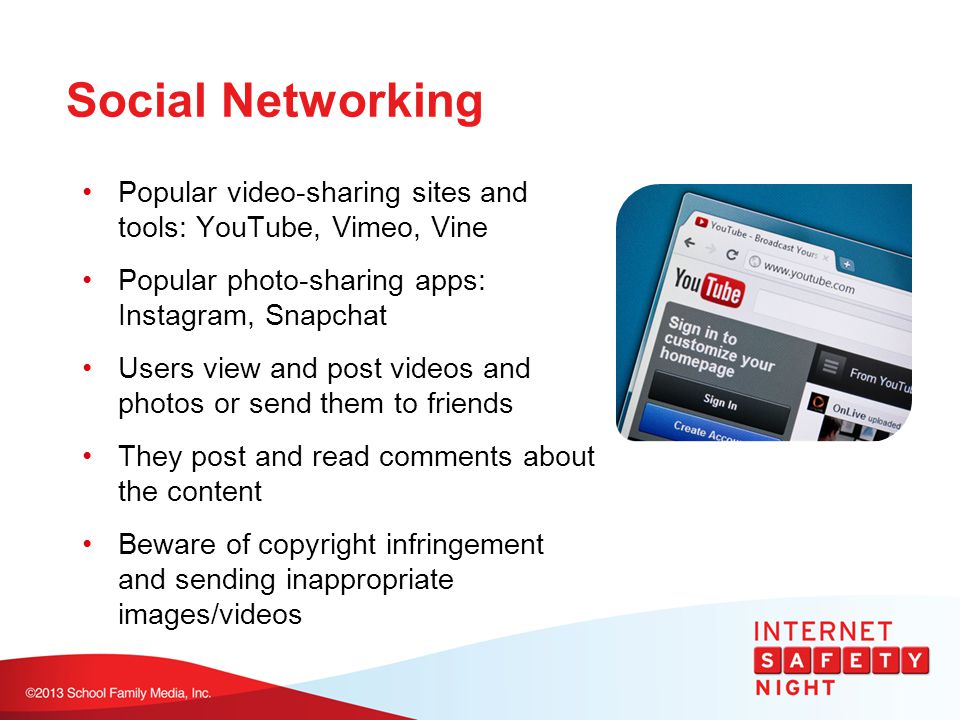 Social Networking Popular video-sharing sites and tools: YouTube, Vimeo, Vine Popular photo-sharing apps: Instagram, Snapchat Users view and post videos and photos or send them to friends They post and read comments about the content Beware of copyright infringement and sending inappropriate images/videos