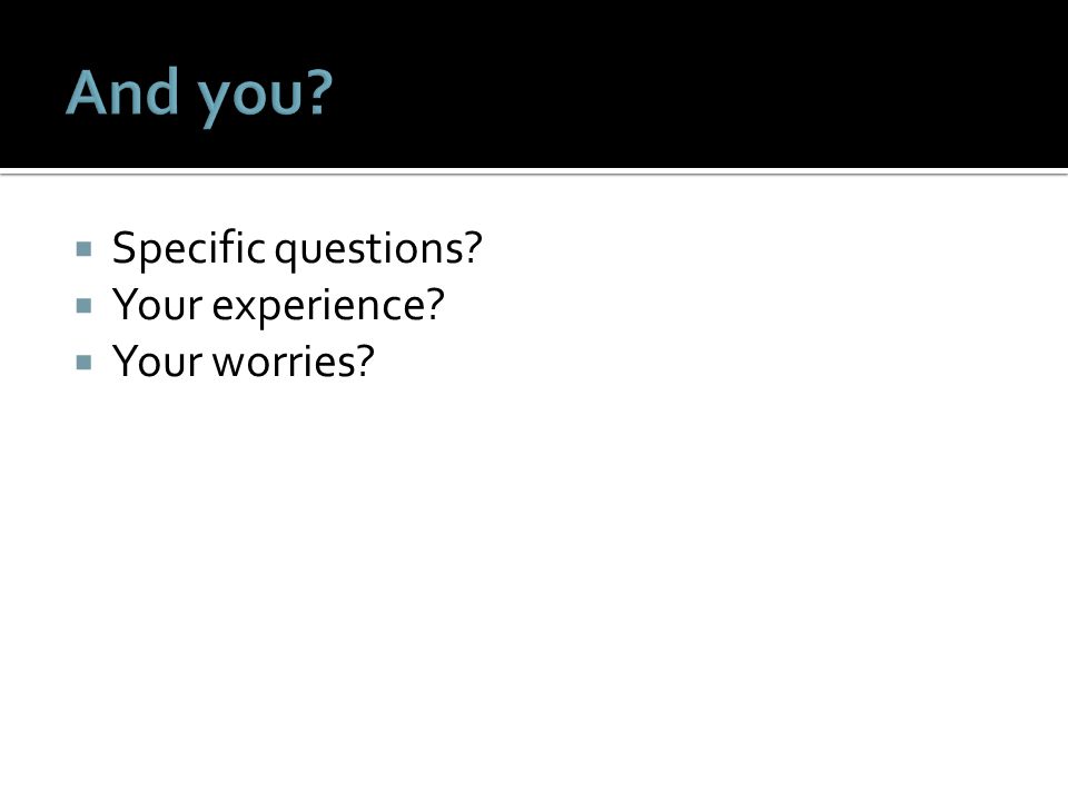  Specific questions  Your experience  Your worries