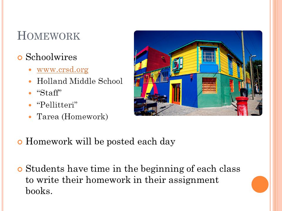 H OMEWORK Schoolwires   Holland Middle School Staff Pellitteri Tarea (Homework) Homework will be posted each day Students have time in the beginning of each class to write their homework in their assignment books.