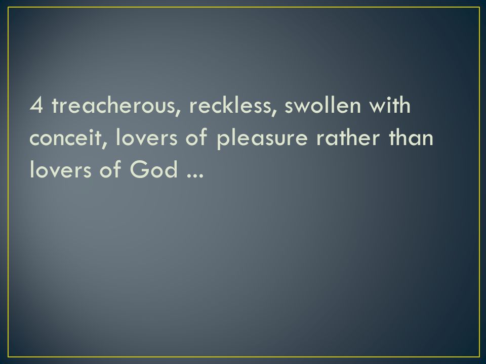 4 treacherous, reckless, swollen with conceit, lovers of pleasure rather than lovers of God...