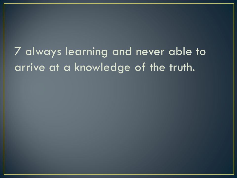 7 always learning and never able to arrive at a knowledge of the truth.