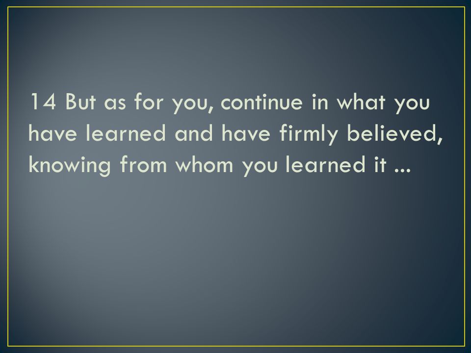 14 But as for you, continue in what you have learned and have firmly believed, knowing from whom you learned it...
