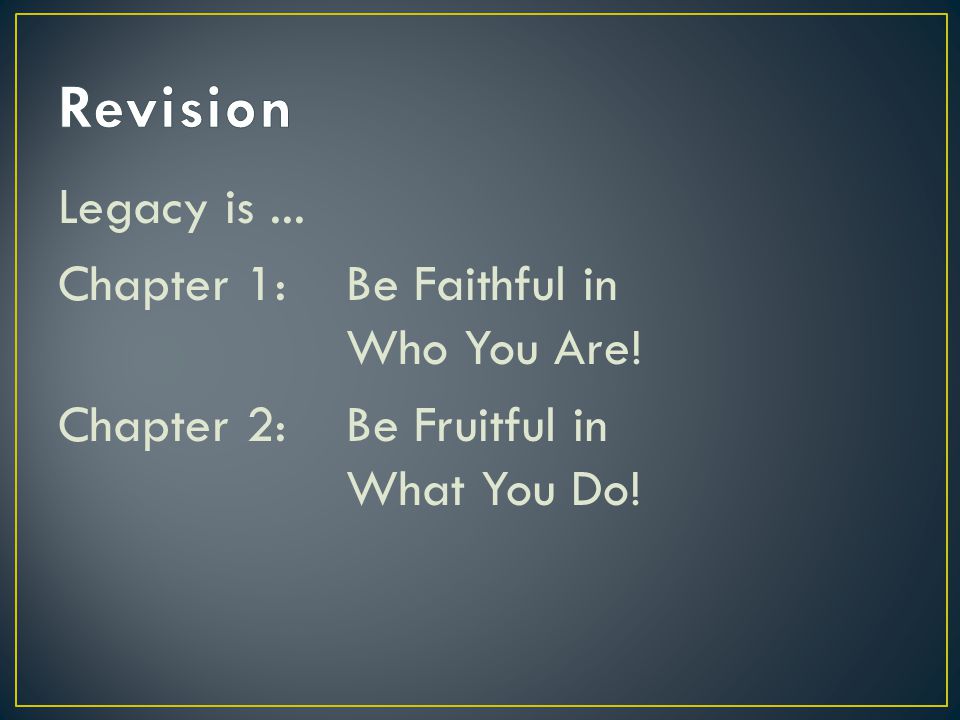 Legacy is... Chapter 1:Be Faithful in Who You Are! Chapter 2:Be Fruitful in What You Do!