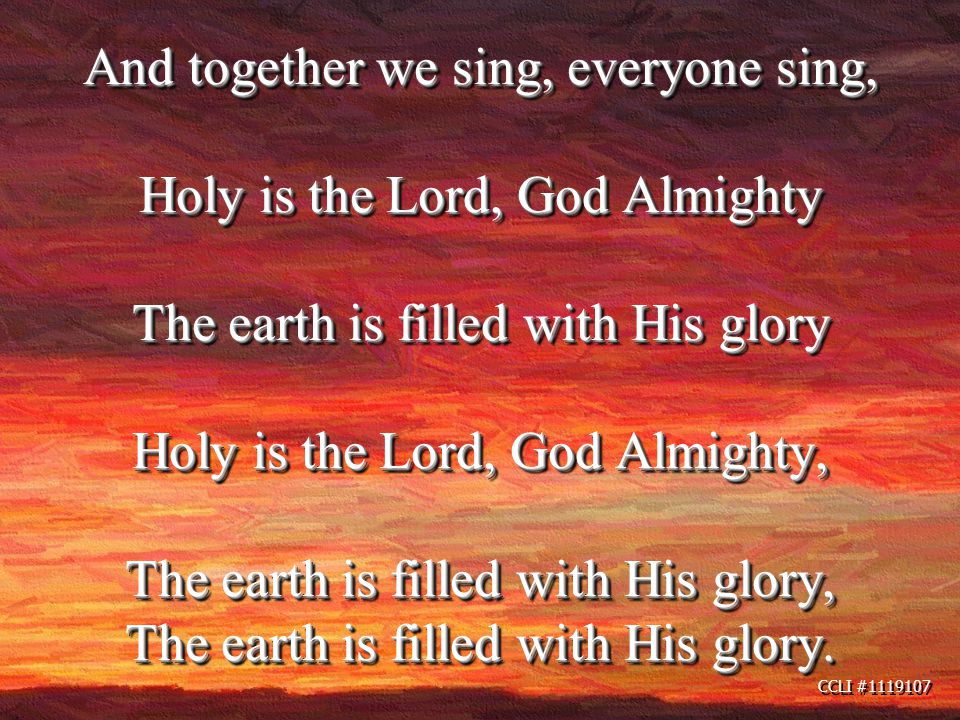CCLI # And together we sing, everyone sing, Holy is the Lord, God Almighty The earth is filled with His glory Holy is the Lord, God Almighty, The earth is filled with His glory, The earth is filled with His glory.