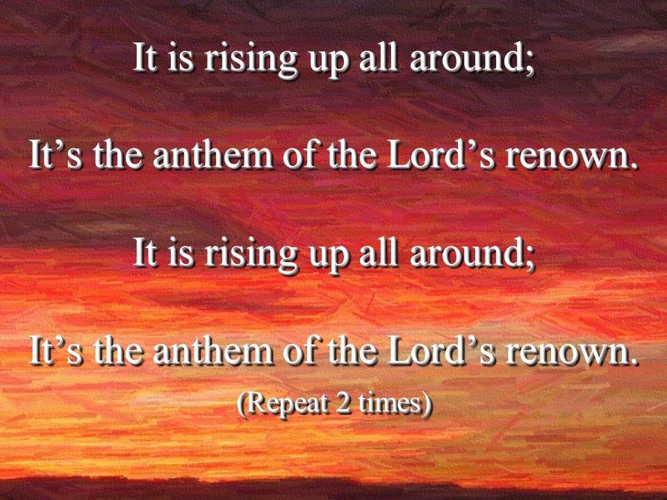 It is rising up all around; It’s the anthem of the Lord’s renown.