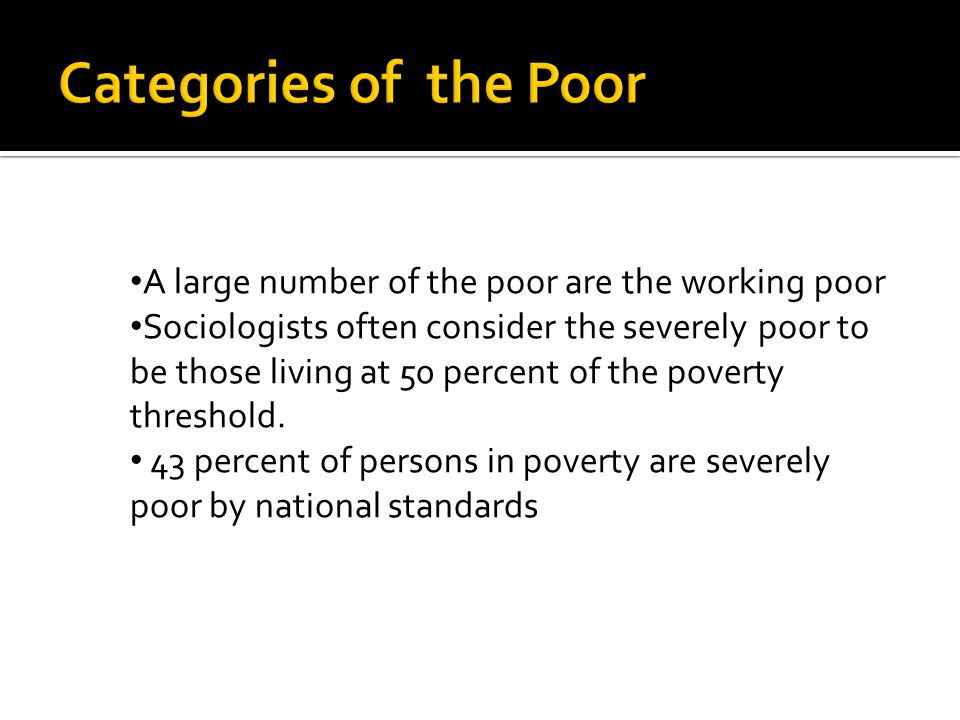 A large number of the poor are the working poor Sociologists often consider the severely poor to be those living at 50 percent of the poverty threshold.