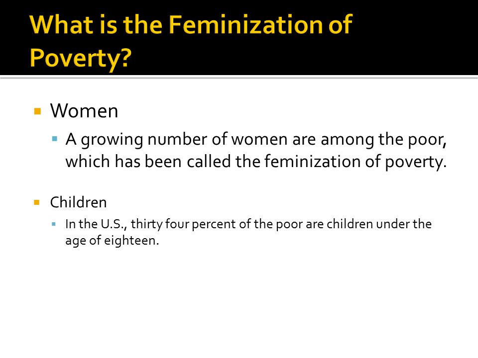  Women  A growing number of women are among the poor, which has been called the feminization of poverty.