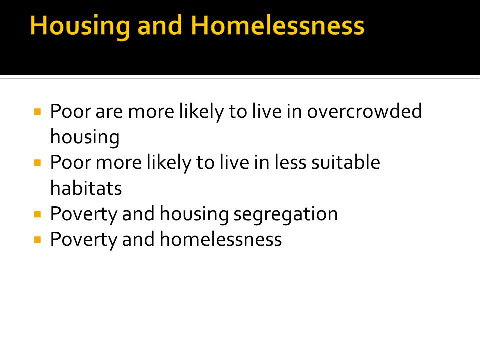  Poor are more likely to live in overcrowded housing  Poor more likely to live in less suitable habitats  Poverty and housing segregation  Poverty and homelessness