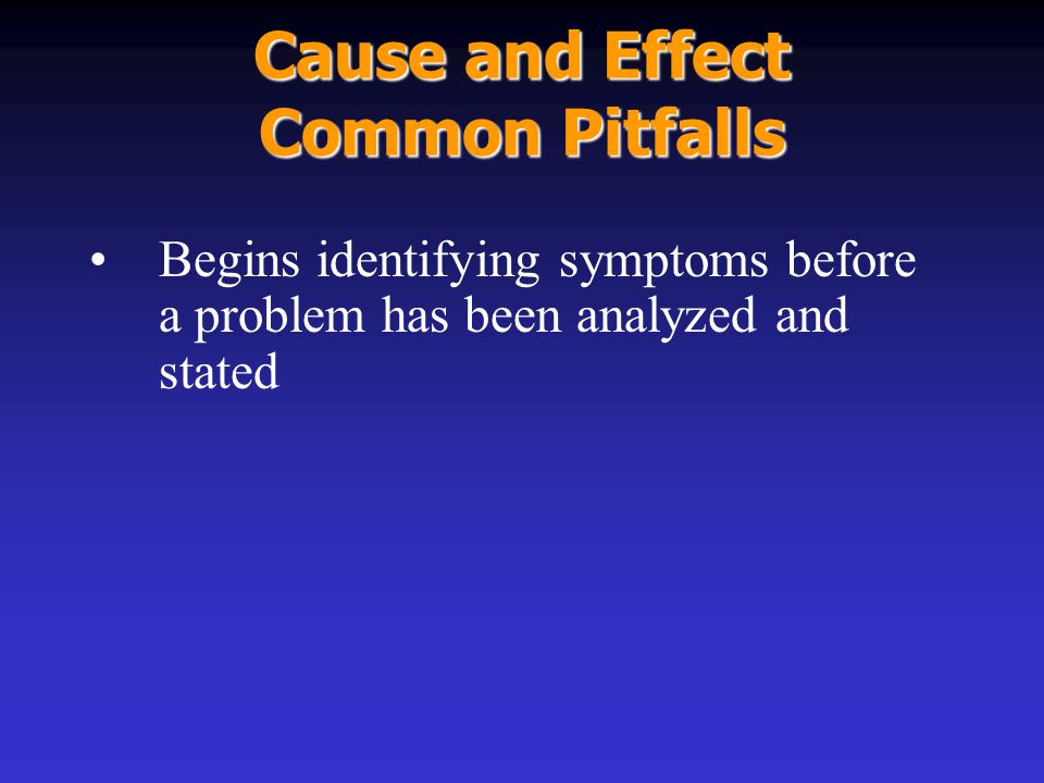 Cause and Effect Common Pitfalls Begins identifying symptoms before a problem has been analyzed and stated