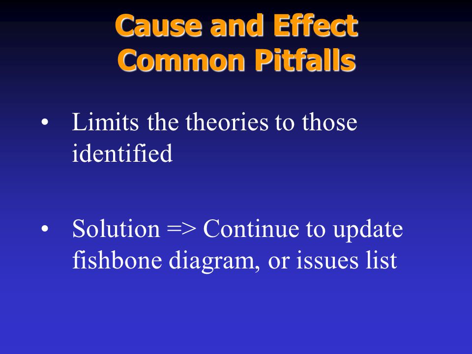 Cause and Effect Common Pitfalls Limits the theories to those identified Solution => Continue to update fishbone diagram, or issues list