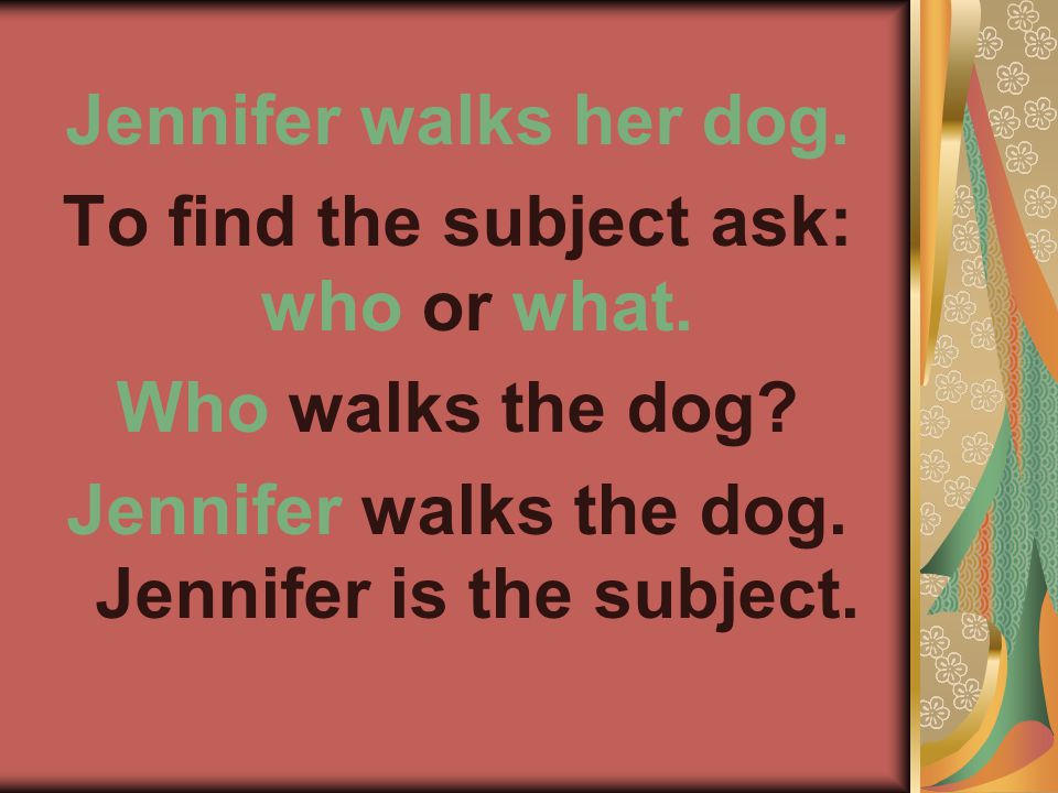 Jennifer walks her dog. To find the subject ask: who or what.