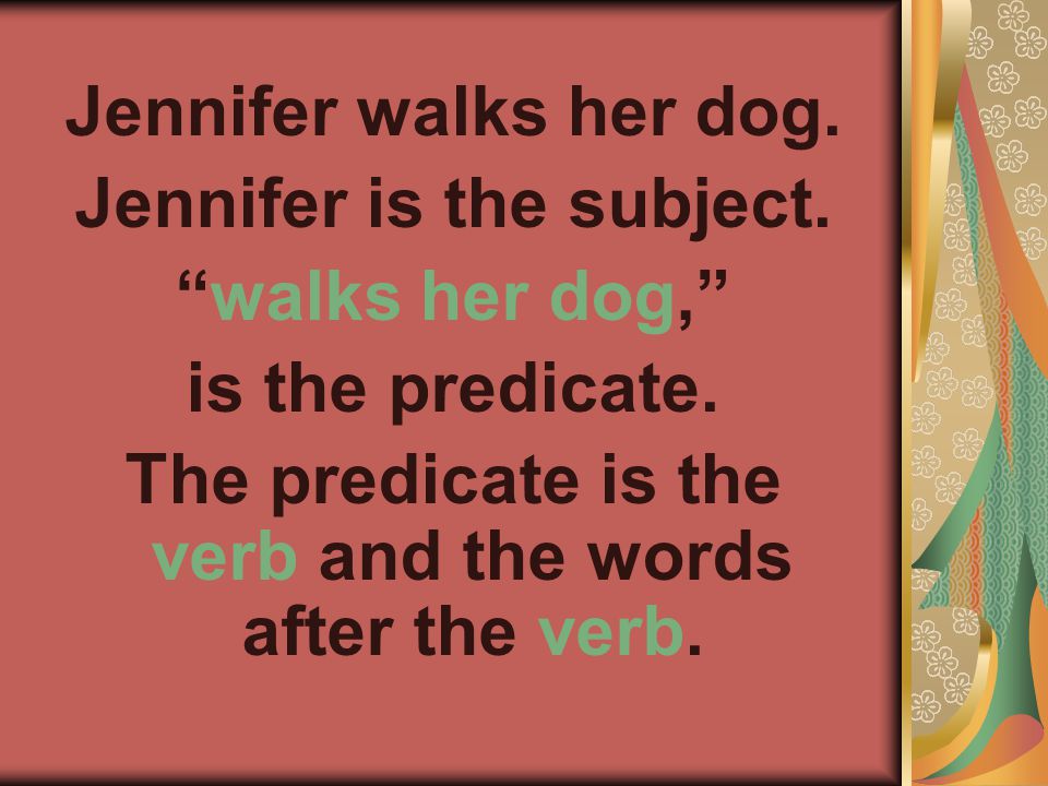 Jennifer walks her dog. Jennifer is the subject. walks her dog, is the predicate.