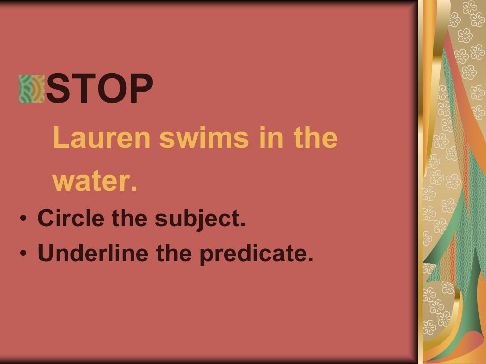 STOP Lauren swims in the water. Circle the subject. Underline the predicate.