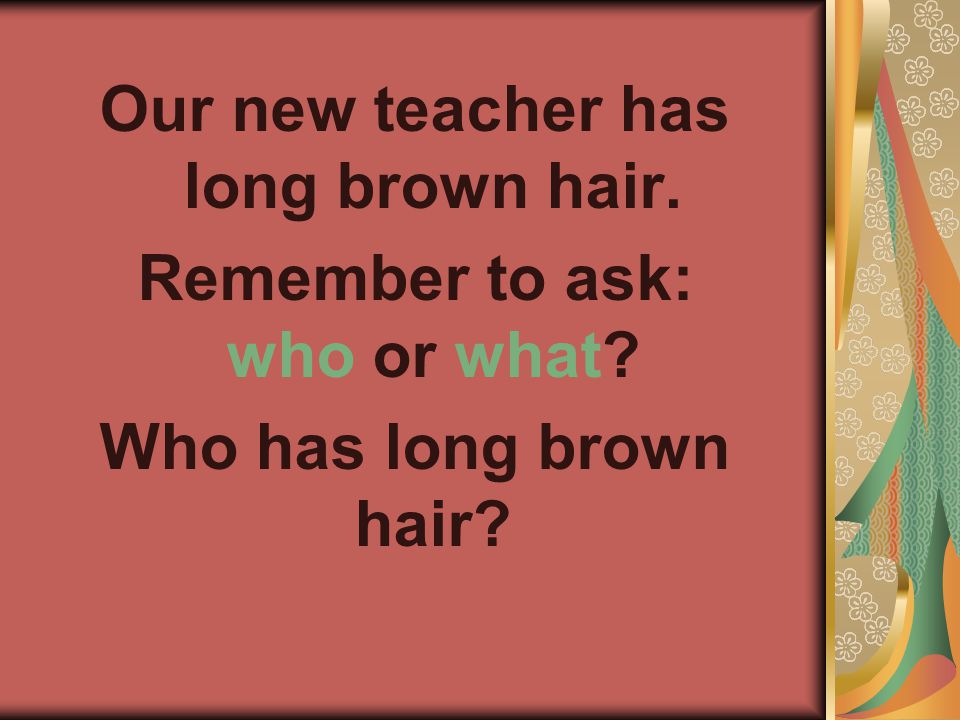 Our new teacher has long brown hair. Remember to ask: who or what Who has long brown hair
