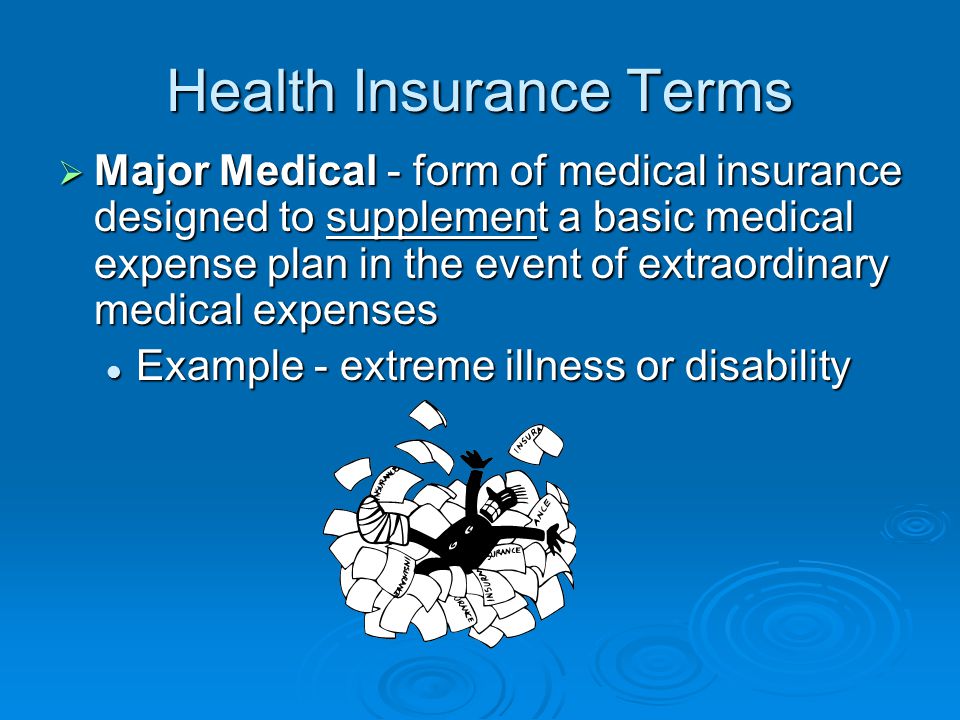 Health Insurance Terms  Major Medical - form of medical insurance designed to supplement a basic medical expense plan in the event of extraordinary medical expenses Example - extreme illness or disability Example - extreme illness or disability