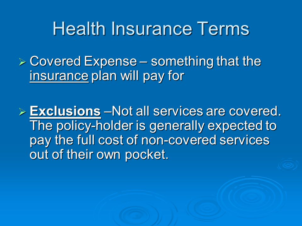 Health Insurance Terms  Covered Expense – something that the insurance plan will pay for  Exclusions –Not all services are covered.