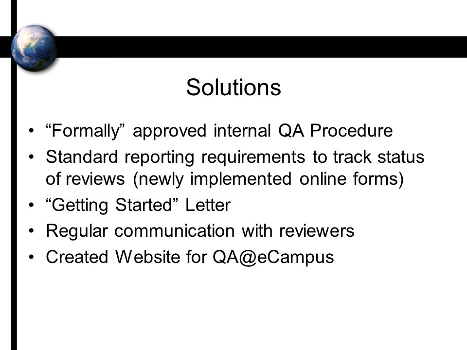 Solutions Formally approved internal QA Procedure Standard reporting requirements to track status of reviews (newly implemented online forms) Getting Started Letter Regular communication with reviewers Created Website for