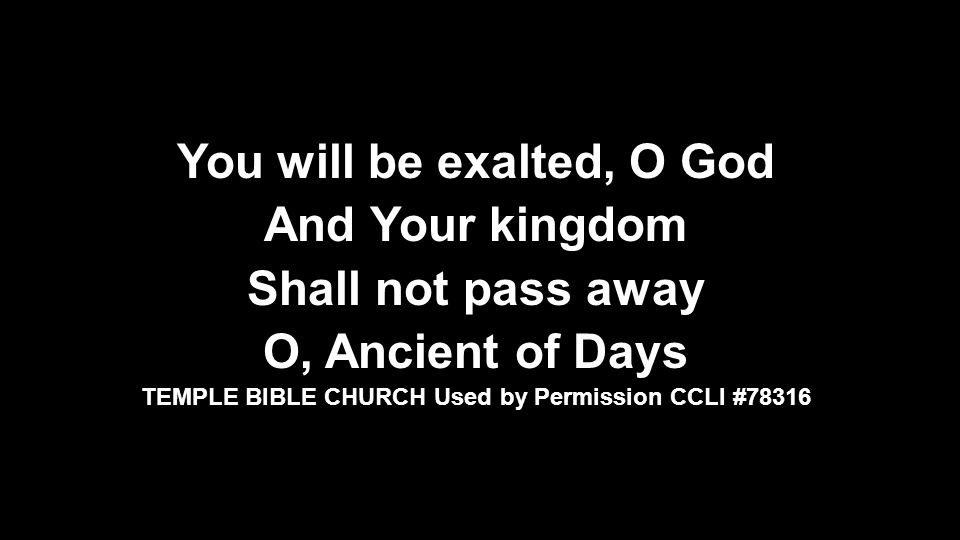 You will be exalted, O God And Your kingdom Shall not pass away O, Ancient of Days TEMPLE BIBLE CHURCH Used by Permission CCLI #78316
