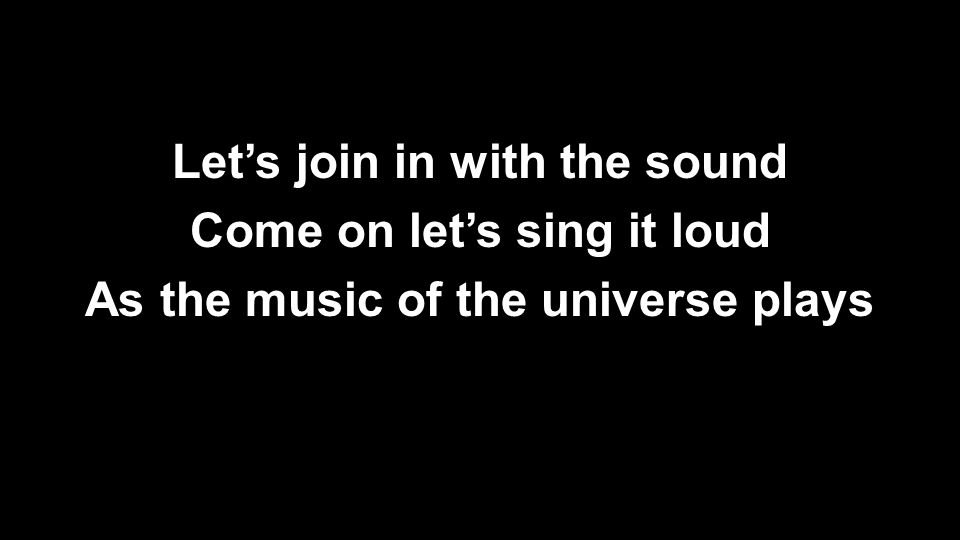 Let’s join in with the sound Come on let’s sing it loud As the music of the universe plays