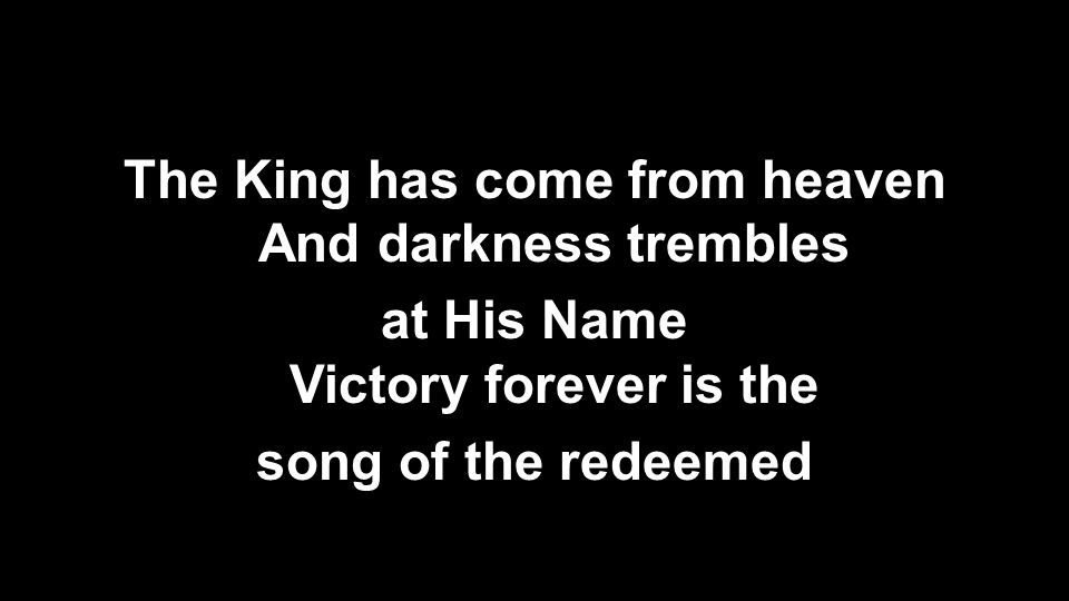 The King has come from heaven And darkness trembles at His Name Victory forever is the song of the redeemed