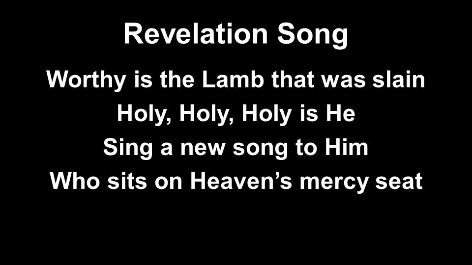 Revelation Song Worthy is the Lamb that was slain Holy, Holy, Holy is He Sing a new song to Him Who sits on Heaven’s mercy seat